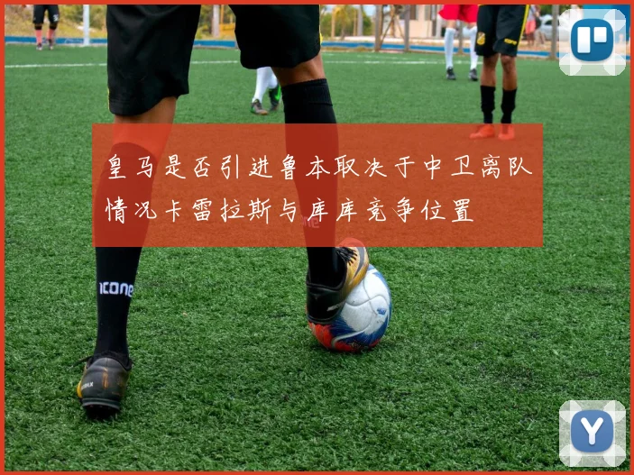 皇马是否引进鲁本取决于中卫离队情况卡雷拉斯与库库竞争位置