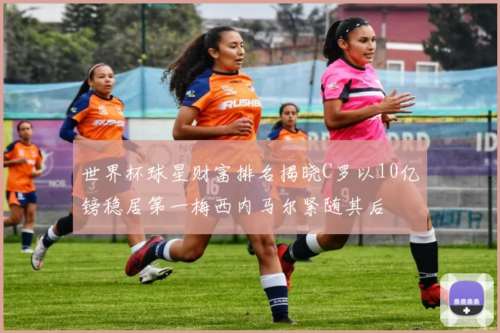 世界杯球星财富排名揭晓C罗以10亿镑稳居第一梅西内马尔紧随其后