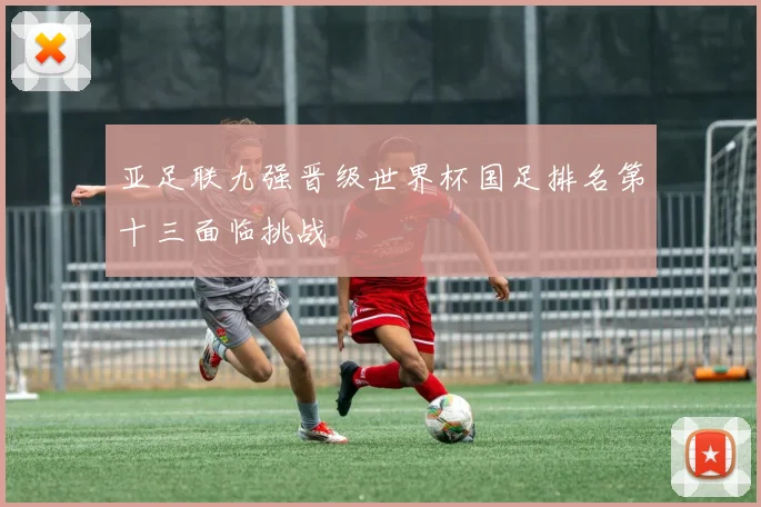 亚足联九强晋级世界杯国足排名第十三面临挑战
