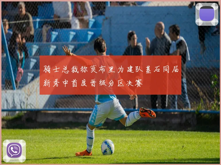 骑士总裁称莫布里为建队基石同届新秀中首度晋级分区决赛