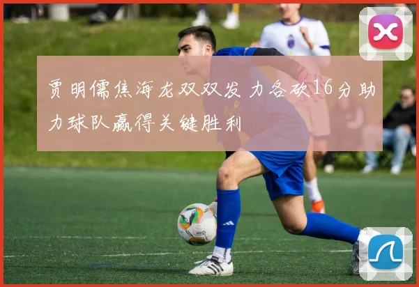 贾明儒焦海龙双双发力各砍16分助力球队赢得关键胜利