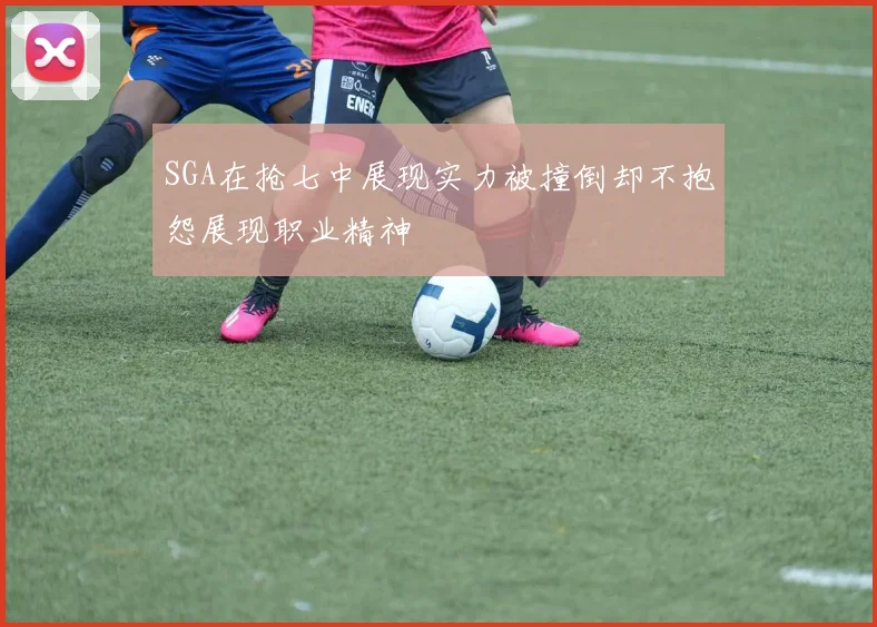 SGA在抢七中展现实力被撞倒却不抱怨展现职业精神