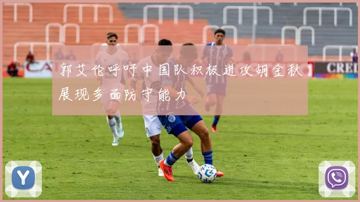 郭艾伦呼吁中国队积极进攻胡金秋展现多面防守能力