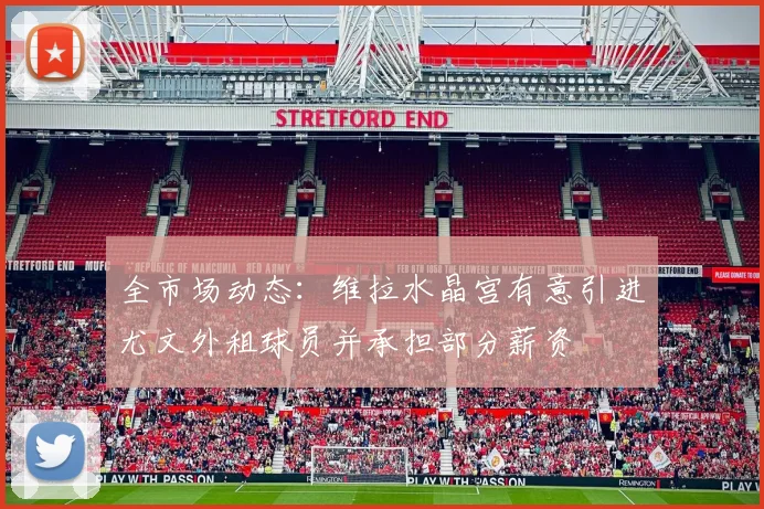 全市场动态：维拉水晶宫有意引进尤文外租球员并承担部分薪资