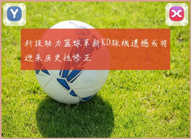 科技助力篮球革新KD踩线遗憾或将迎来历史性修正