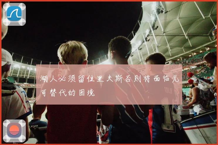 湖人必须留住里夫斯否则将面临无可替代的困境