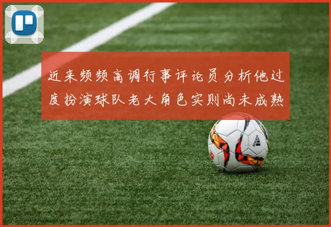 近来频频高调行事评论员分析他过度扮演球队老大角色实则尚未成熟