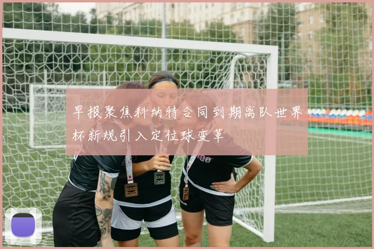 早报聚焦科纳特合同到期离队世界杯新规引入定位球变革