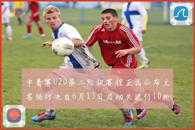 中青赛U20第二阶段赛程正式公布主客场对决自6月13日启动共进行10轮较量